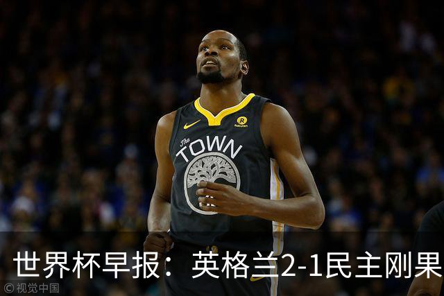 世界杯早报：英格兰2-1民主刚果；比利时3-2加时绝杀民主刚果