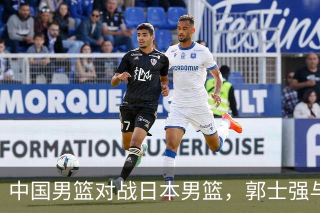 中国男篮对战日本男篮，郭士强与教练组或做三个决定，确立3大新核心