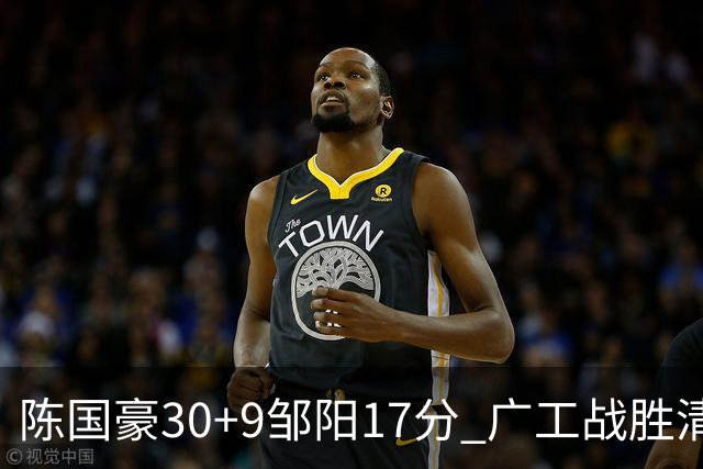 陈国豪30+9邹阳17分 广工战胜清华夺队史首冠