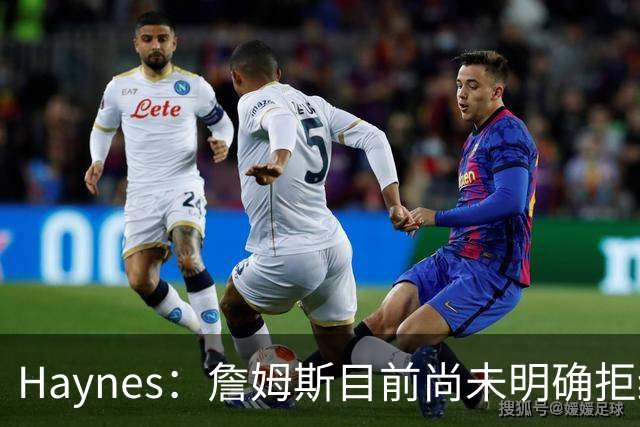 Haynes：詹姆斯目前尚未明确拒绝任何致电的球队 没给出明确答复