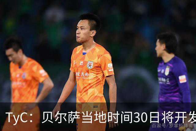 TyC：贝尔萨当地时间30日将开发布会，届时预计宣布辞职